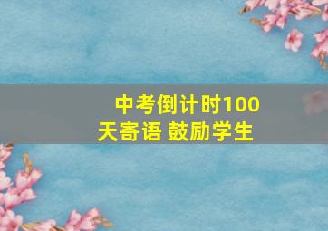 中考倒计时100天寄语 鼓励学生